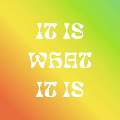 IT IS WHAT IT IS